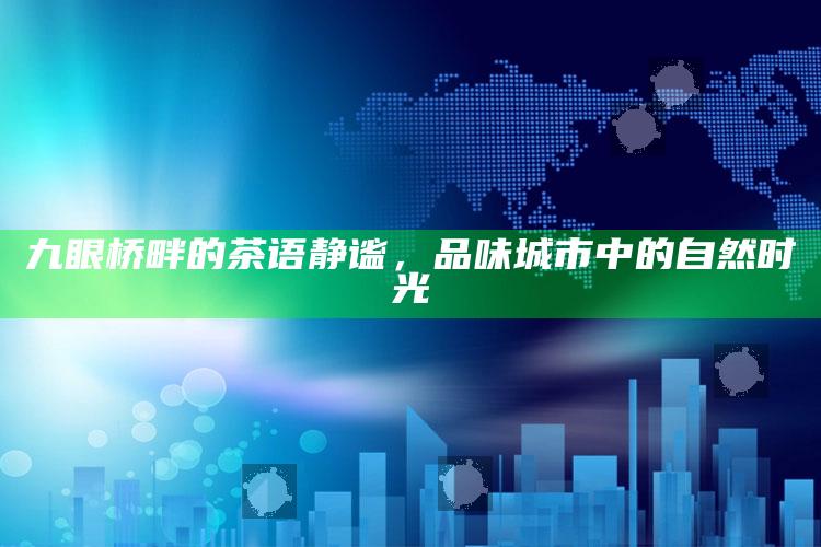 九眼桥畔的茶语静谧，品味城市中的自然时光