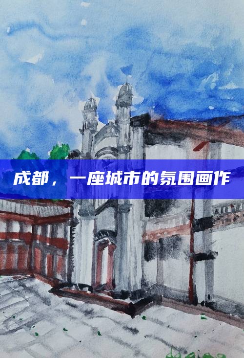 成都，一座城市的氛围画作