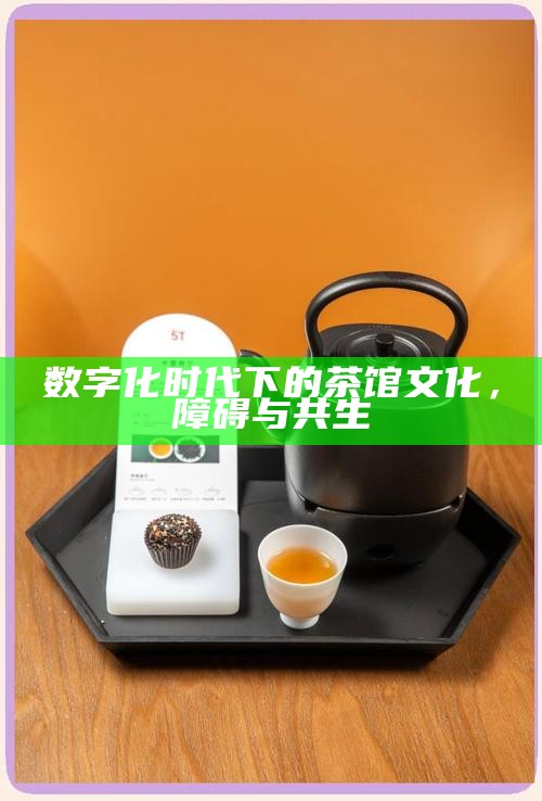 数字化时代下的茶馆文化，障碍与共生