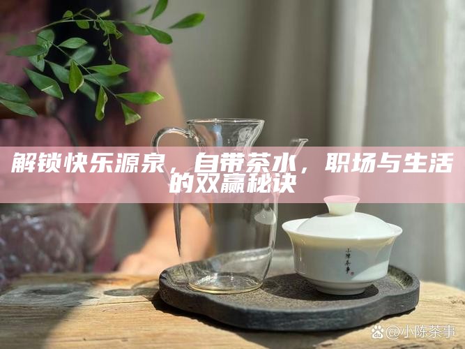 解锁快乐源泉，自带茶水，职场与生活的双赢秘诀