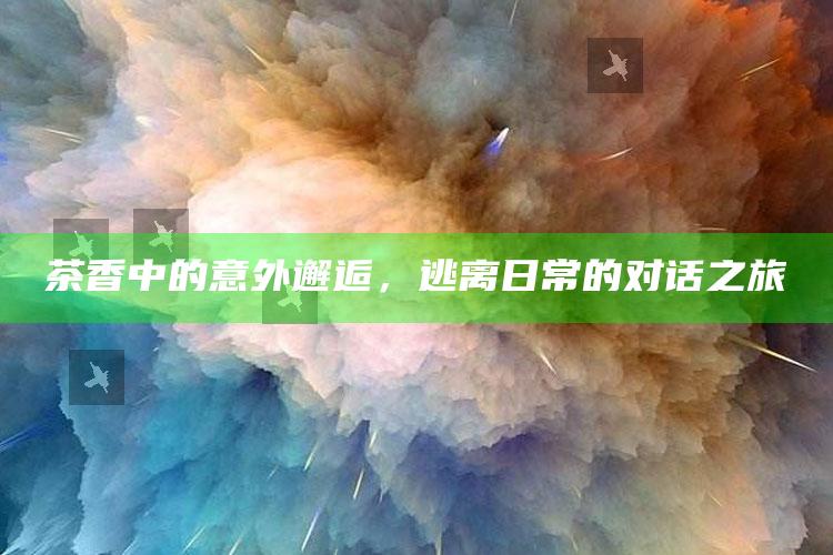 茶香中的意外邂逅，逃离日常的对话之旅