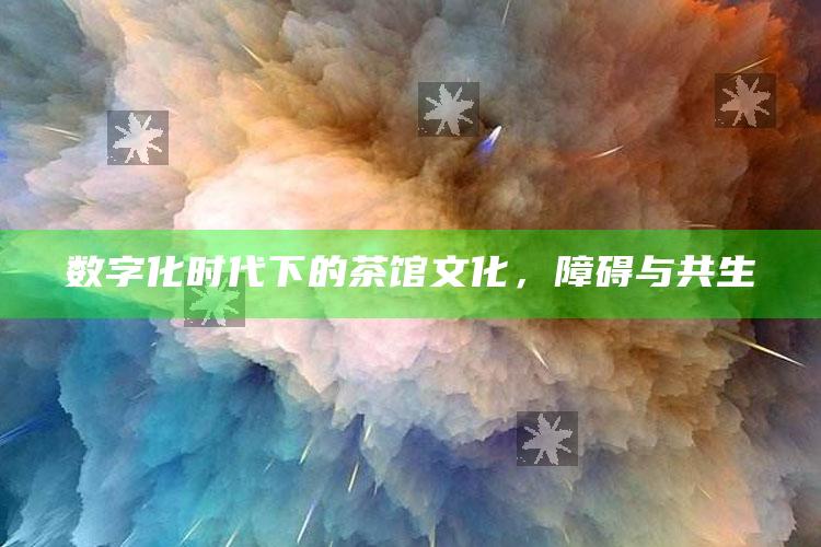 数字化时代下的茶馆文化，障碍与共生