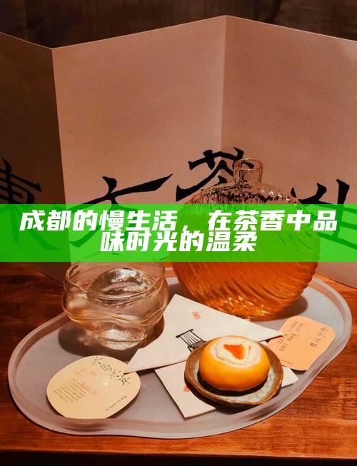 成都的慢生活，在茶香中品味时光的温柔