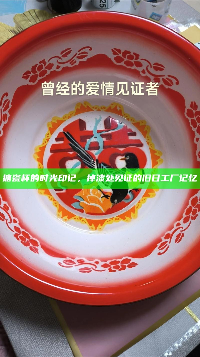 搪瓷杯的时光印记，掉漆处见证的旧日工厂记忆