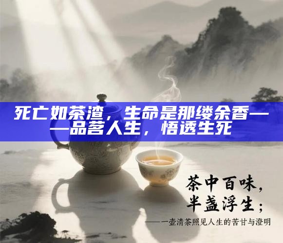 死亡如茶渣，生命是那缕余香——品茗人生，悟透生死