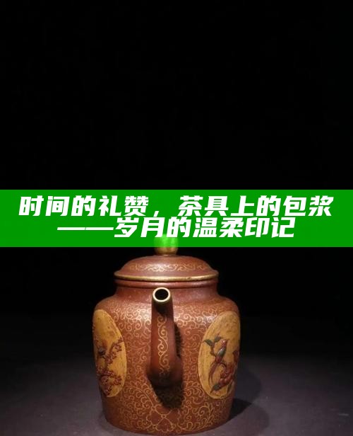 时间的礼赞，茶具上的包浆——岁月的温柔印记