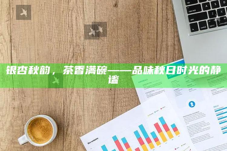银杏秋韵，茶香满碗——品味秋日时光的静谧