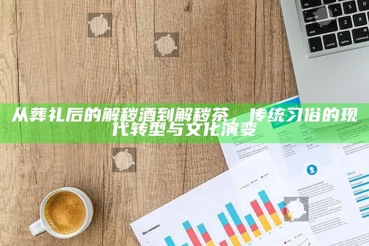 从葬礼后的解秽酒到解秽茶，传统习俗的现代转型与文化演变