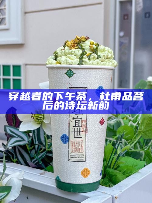 穿越者的下午茶，杜甫品茗后的诗坛新韵