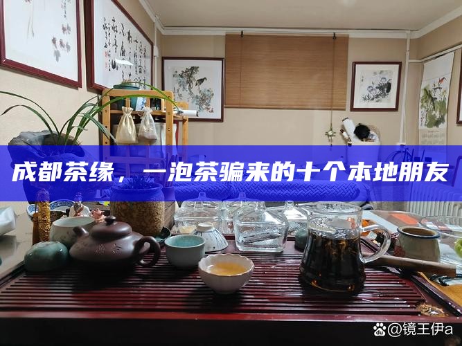 成都茶缘，一泡茶骗来的十个本地朋友
