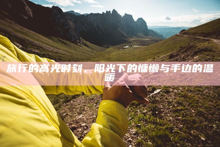 旅行的高光时刻，阳光下的慵懒与手边的温暖