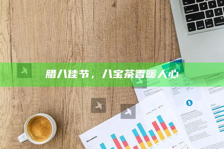 腊八佳节，八宝茶香暖人心