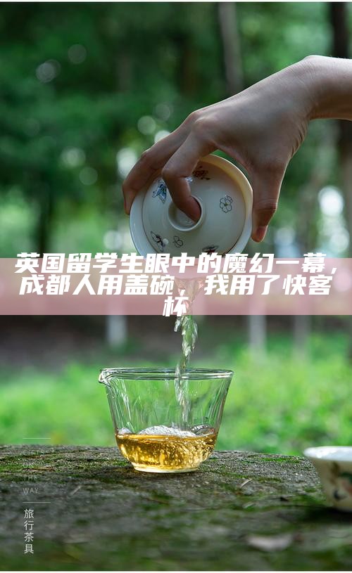 英国留学生眼中的魔幻一幕，成都人用盖碗，我用了快客杯