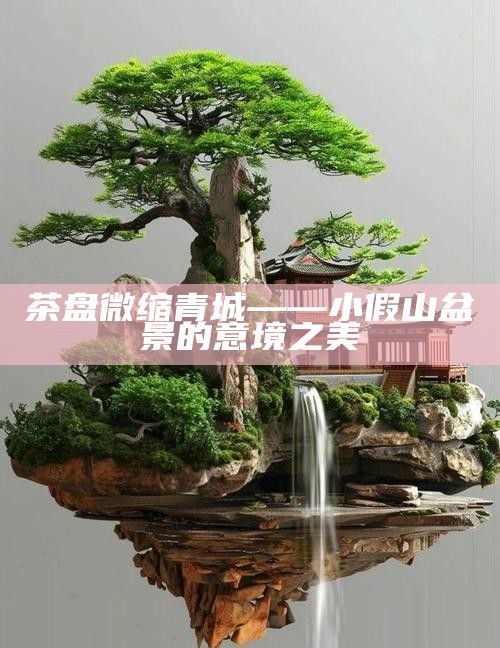 茶盘微缩青城——小假山盆景的意境之美