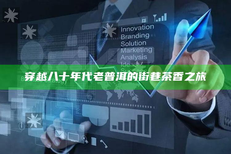 穿越八十年代老普洱的街巷茶香之旅