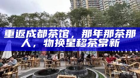重返成都茶馆,那年那茶那人,物换星移茶常新