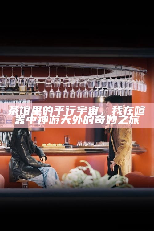 茶馆里的平行宇宙，我在喧嚣中神游天外的奇妙之旅