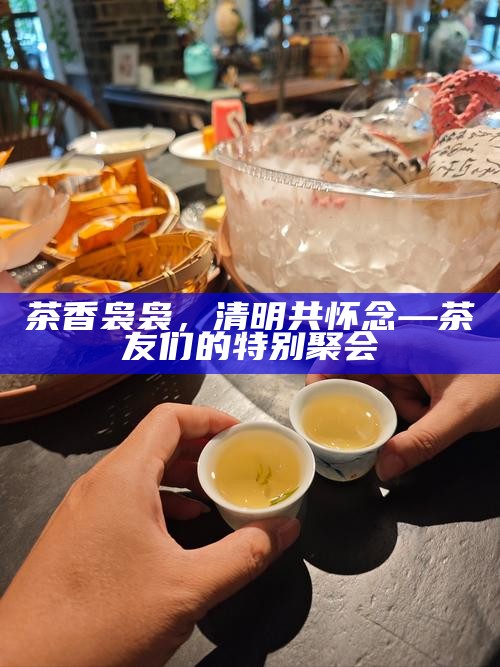 茶香袅袅，清明共怀念—茶友们的特别聚会