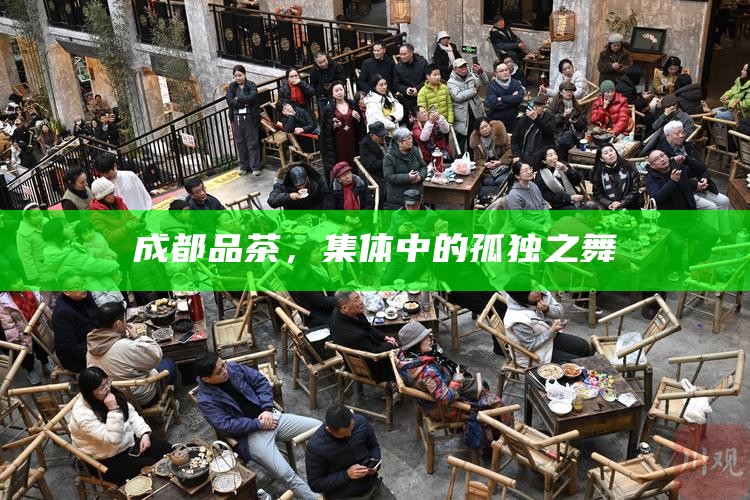 成都品茶，集体中的孤独之舞