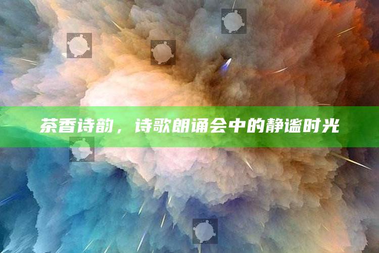 茶香诗韵，诗歌朗诵会中的静谧时光