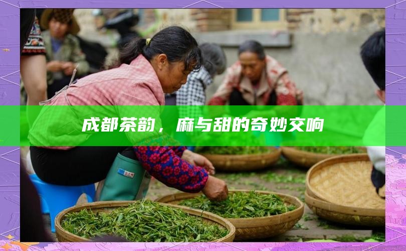 成都茶韵，麻与甜的奇妙交响