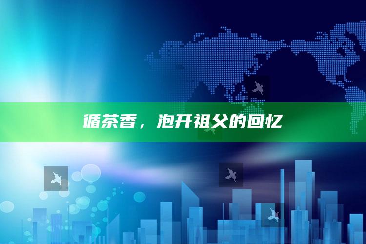 循茶香，泡开祖父的回忆