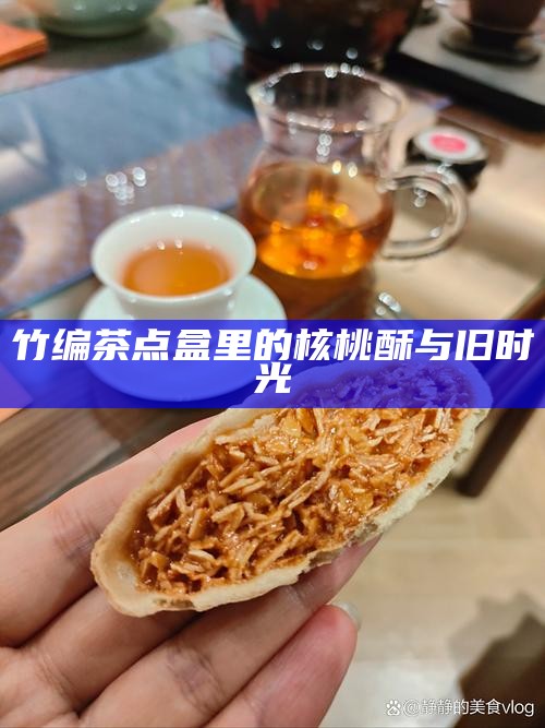 竹编茶点盒里的核桃酥与旧时光
