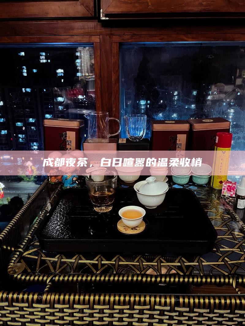 成都夜茶，白日喧嚣的温柔收梢