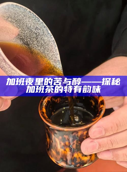 加班夜里的苦与醇——探秘加班茶的特有韵味