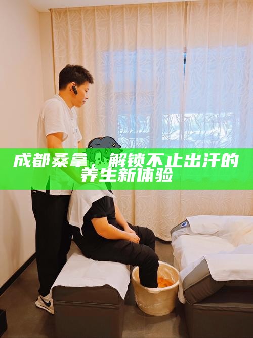 成都桑拿,解锁不止出汗的养生新体验