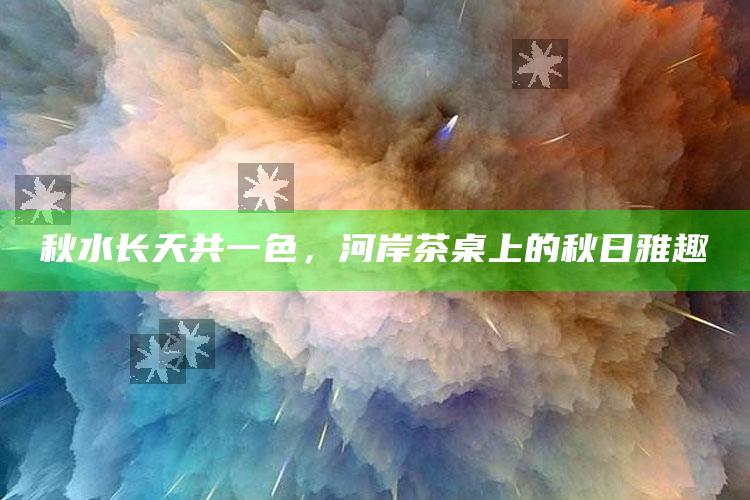 秋水长天共一色，河岸茶桌上的秋日雅趣