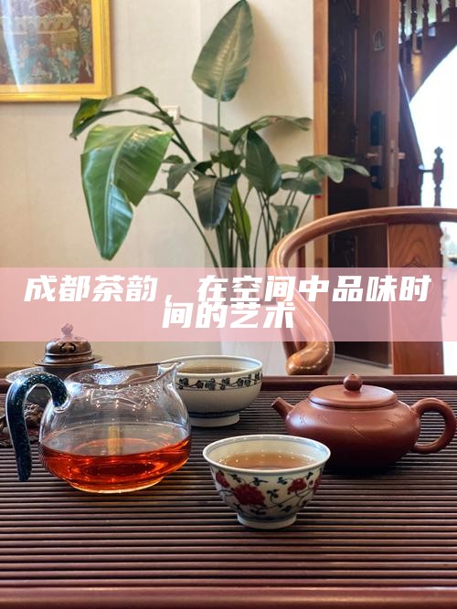 茶香里的成都慢生活，品味时光的温柔