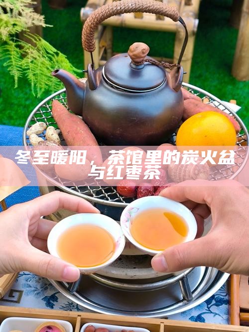 冬至暖阳，茶馆里的炭火盆与红枣茶