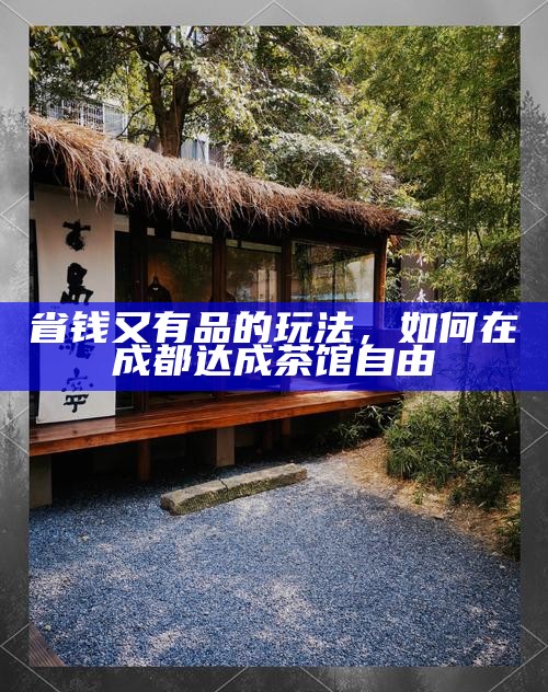 省钱又有品的玩法，如何在成都达成茶馆自由