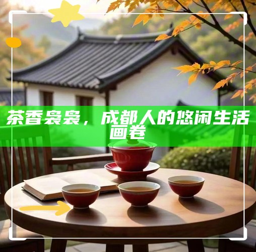 茶香袅袅,成都人的悠闲生活画卷