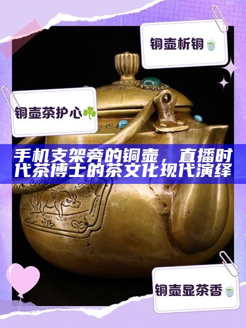 手机支架旁的铜壶，直播时代茶博士的茶文化现代演绎