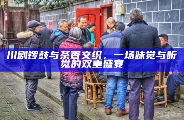 川剧锣鼓与茶香交织，一场味觉与听觉的双重盛宴