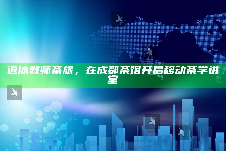 退休教师茶旅，在成都茶馆开启移动茶学讲堂