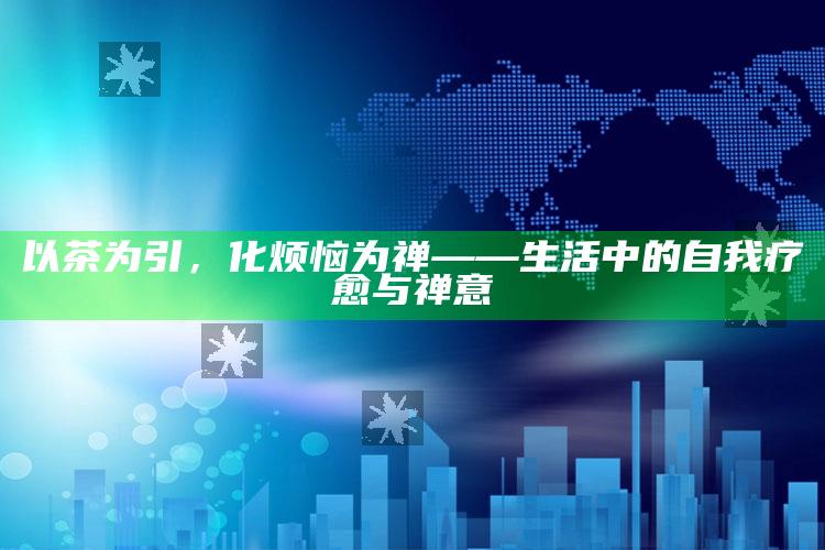 以茶为引，化烦恼为禅——生活中的自我疗愈与禅意