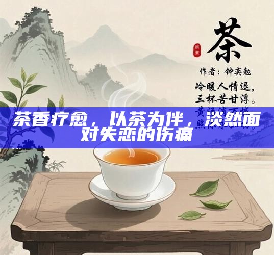 茶香疗愈,以茶为伴,淡然面对失恋的伤痛