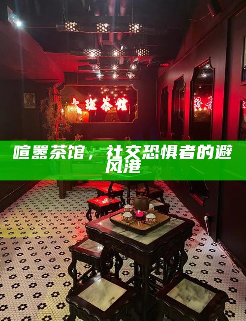 喧嚣茶馆，社交恐惧者的避风港