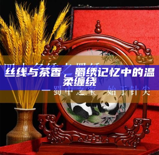 丝线与茶香，蜀绣记忆中的温柔缠绕