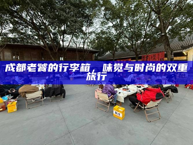 成都老饕的行李箱，味觉与时尚的双重旅行