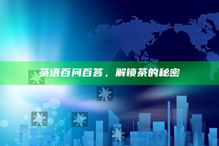 茶语百问百答，解锁茶的秘密