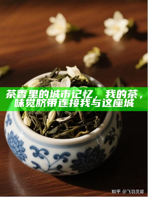 茶香里的城市记忆，我的茶，味觉脐带连接我与这座城