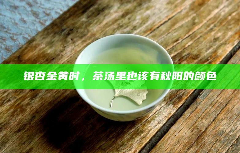 银杏金黄时，茶汤里也该有秋阳的颜色