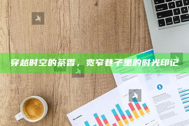 穿越时空的茶香，宽窄巷子里的时光印记