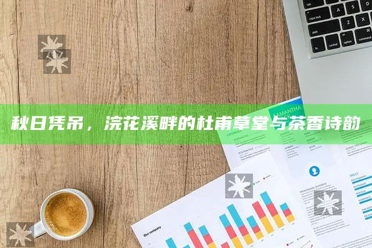 秋日凭吊，浣花溪畔的杜甫草堂与茶香诗韵