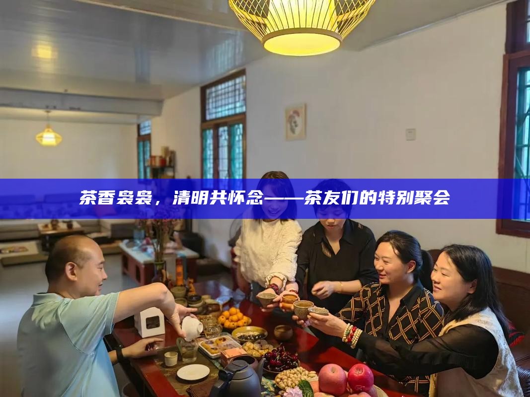 茶香袅袅，清明共怀念——茶友们的特别聚会