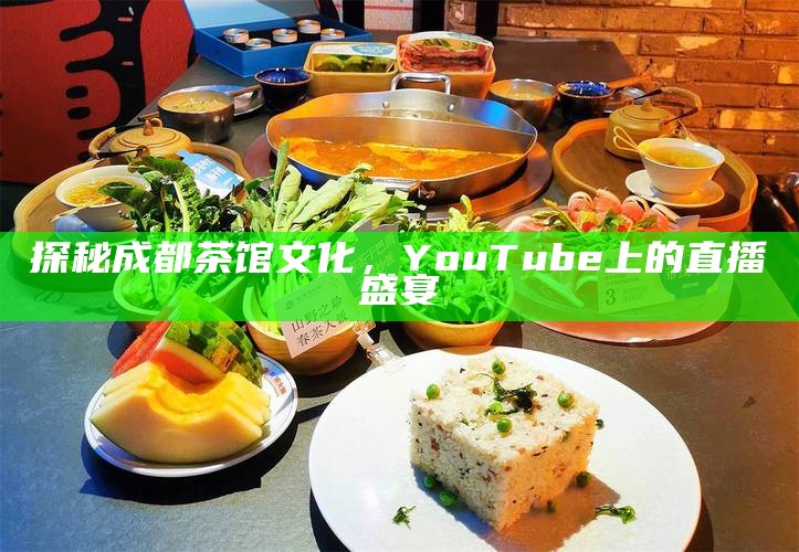 探秘成都茶馆文化，YouTube上的直播盛宴